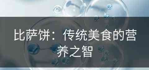 比萨饼：传统美食的营养之智(比萨饼是什么东西)